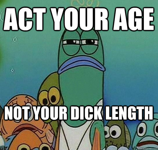 act your age not your dick length  Serious fish SpongeBob