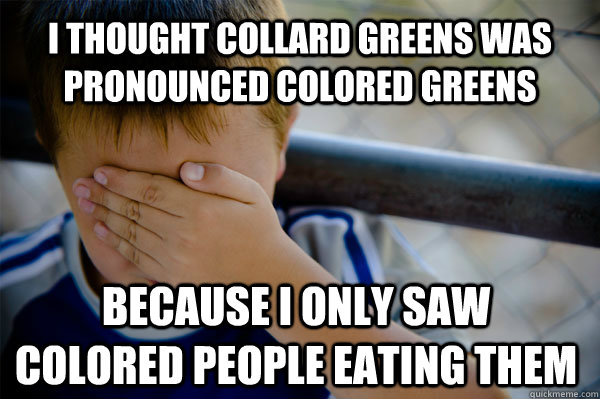 I thought collard greens was pronounced colored greens because i only saw colored people eating them  Confession kid