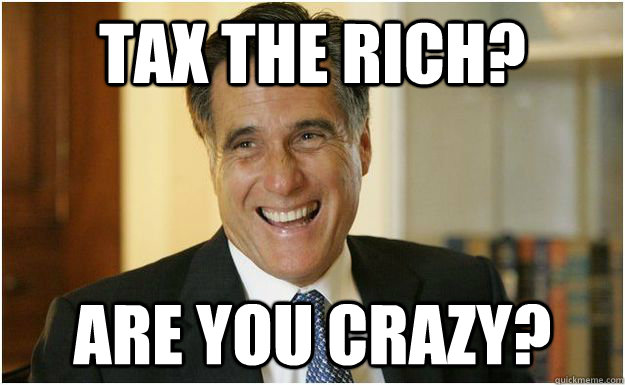 tax the rich? Are you crazy?  Mitt Romney