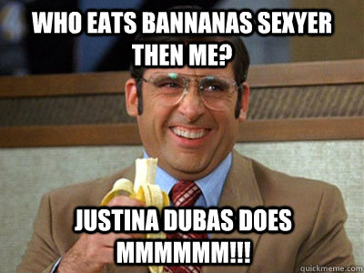 Who eats Bannanas sexyer then me? Justina Dubas does mmmmmm!!!  Brick Tamland