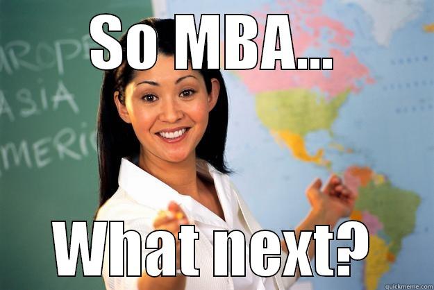 SO MBA... WHAT NEXT? Unhelpful High School Teacher