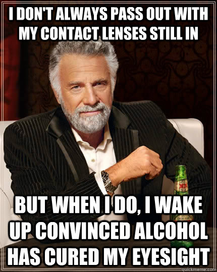 I don't always pass out with my contact lenses still in but when I do, I wake up convinced alcohol has cured my eyesight  The Most Interesting Man In The World