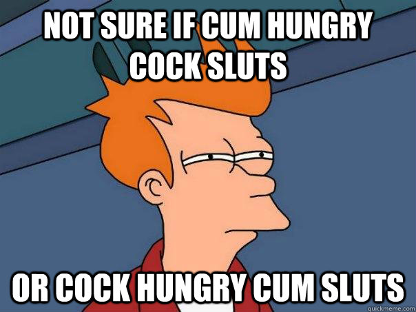 Not sure if cum hungry cock sluts or cock hungry cum sluts  Futurama Fry