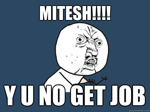 MITESH!!!! Y u no get job  Y U No