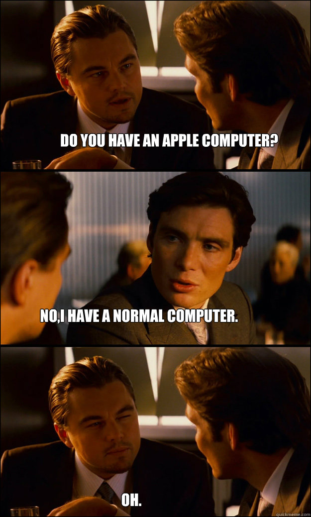 do you have an apple computer? no,i have a normal computer. oh.  Inception