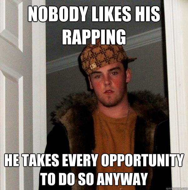 Nobody likes his rapping He takes every opportunity to do so anyway  Scumbag Steve