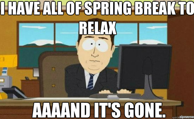 I have all of Spring Break to relax AAAAND IT'S gone.  aaaand its gone