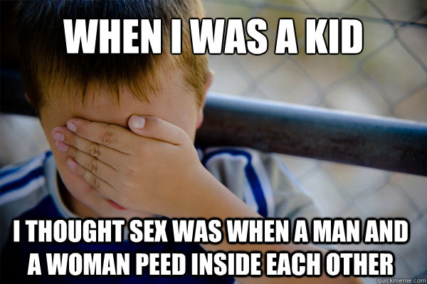 When I was a kid I thought sex was when a man and a woman peed inside each other  Confession kid