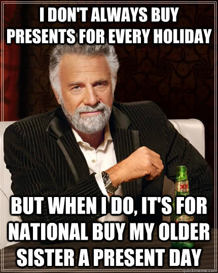 I don't always buy presents for every holiday but when I do, it's for National Buy my older sister a present day  The Most Interesting Man In The World