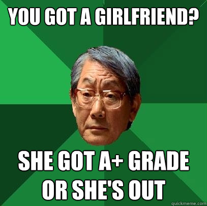 You got a girlfriend? She got A+ grade or she's out  High Expectations Asian Father