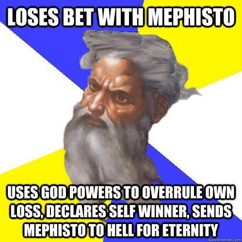 Loses bet with Mephisto Uses God powers to overrule own loss, declares self winner, sends Mephisto to hell for eternity  Advice God