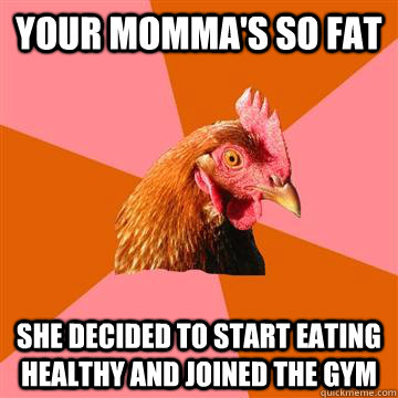 your momma's so fat she decided to start eating healthy and joined the gym  Anti-Joke Chicken