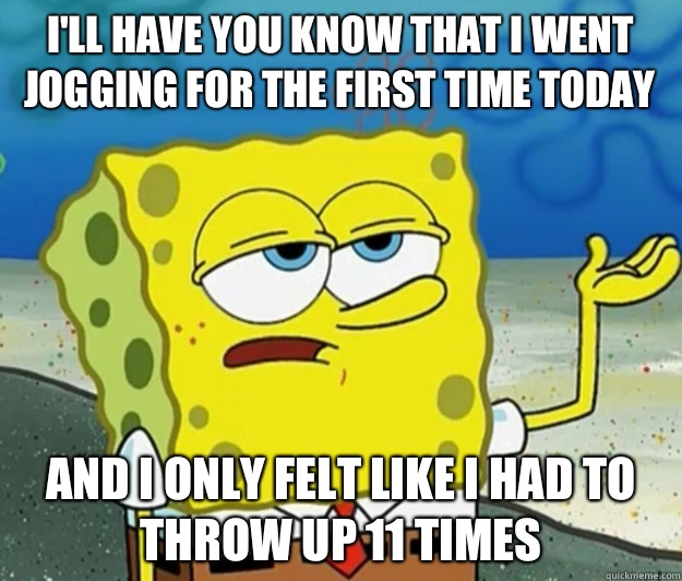 I'll have you know that I went jogging for the first time today And I only felt like I had to throw up 11 times - I'll have you know that I went jogging for the first time today And I only felt like I had to throw up 11 times  Tough Spongebob