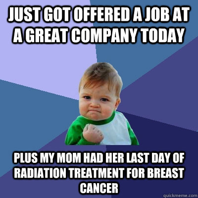 JUST GOT OFFERED a job at a great company today plus my mom had her last day of radiation treatment for breast cancer  Success Kid