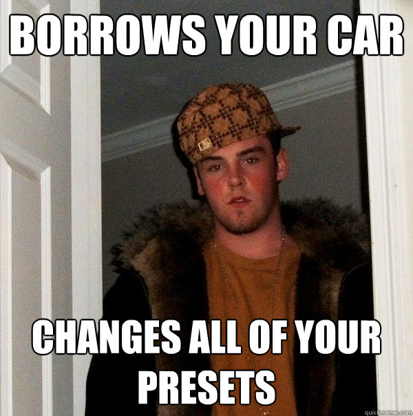 Borrows your car changes all of your presets  Scumbag Steve