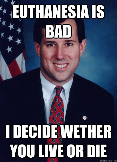 Euthanesia is bad I decide wether you live or die - Euthanesia is bad I decide wether you live or die  Scumbag Santorum