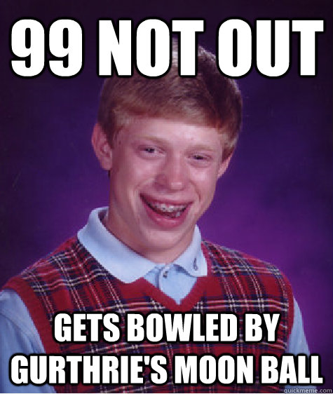 99 not out Gets bowled by Gurthrie's moon ball  Bad Luck Brian