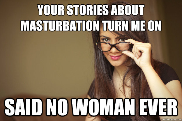 Your stories about masturbation turn me on said no woman ever  Actual Sexual Advice Girl