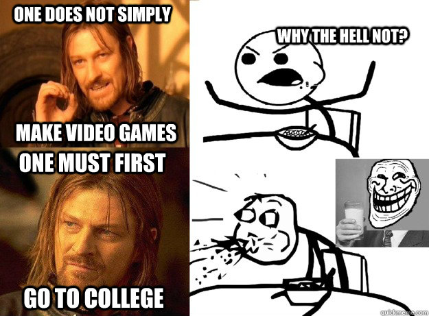 One does not simply Make Video games why the hell not? One must first  Go to college   