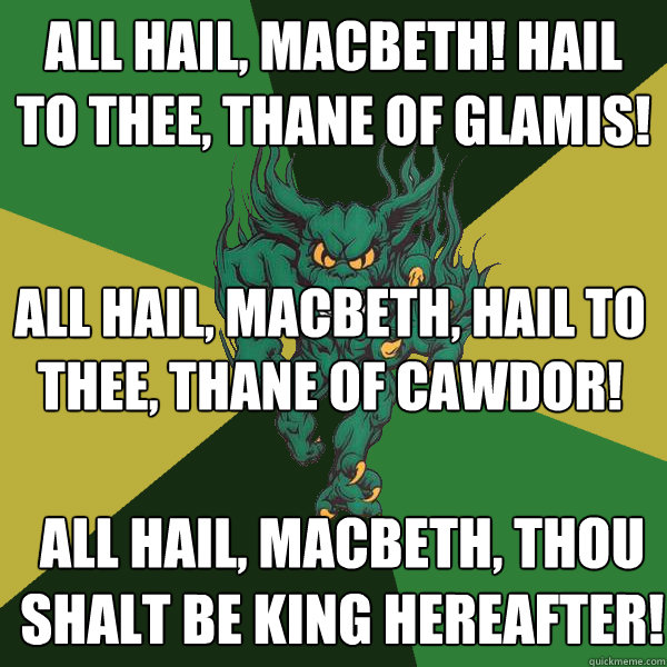 All hail, Macbeth! hail to thee, thane of Glamis! All hail, Macbeth, hail to thee, thane of Cawdor! All hail, Macbeth, thou shalt be king hereafter! - All hail, Macbeth! hail to thee, thane of Glamis! All hail, Macbeth, hail to thee, thane of Cawdor! All hail, Macbeth, thou shalt be king hereafter!  Green Terror