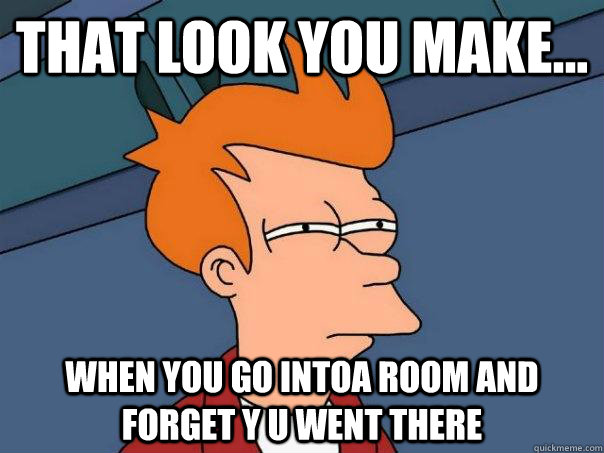 THAT LOOK YOU MAKE... WHEN YOU GO INTOA ROOM AND FORGET Y U WENT THERE  Futurama Fry