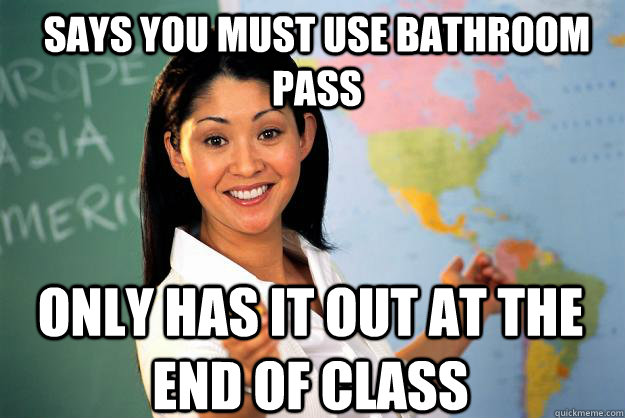 says you must use bathroom pass only has it out at the end of class  Unhelpful High School Teacher