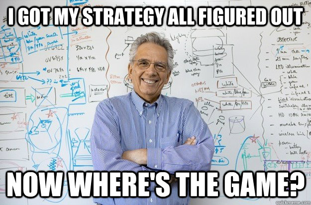 i got my strategy all figured out now where's the game? - i got my strategy all figured out now where's the game?  Engineering Professor