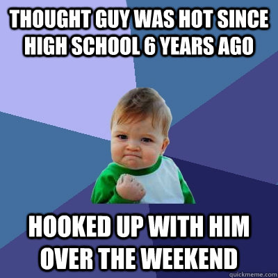 Thought guy was hot since high school 6 years ago Hooked up with him over the weekend - Thought guy was hot since high school 6 years ago Hooked up with him over the weekend  Success Kid