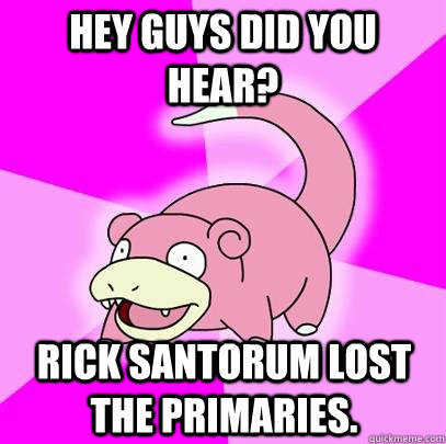 Hey guys did you hear? Rick Santorum Lost the Primaries.  Slowpoke