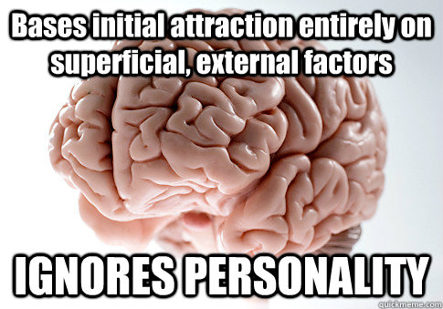 Bases initial attraction entirely on superficial, external factors IGNORES PERSONALITY  - Bases initial attraction entirely on superficial, external factors IGNORES PERSONALITY   Scumbag Brain