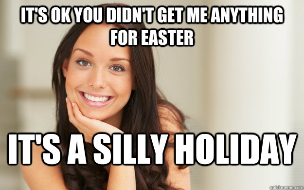 It's ok you didn't get me anything for easter It's a silly holiday  Good Girl Gina