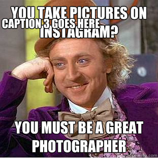 You take pictures on  instagram? You must be a great photographer Caption 3 goes here - You take pictures on  instagram? You must be a great photographer Caption 3 goes here  Condescending Wonka