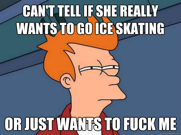 Can't tell if she really wants to go ice skating or just wants to fuck me - Can't tell if she really wants to go ice skating or just wants to fuck me  Futurama Fry