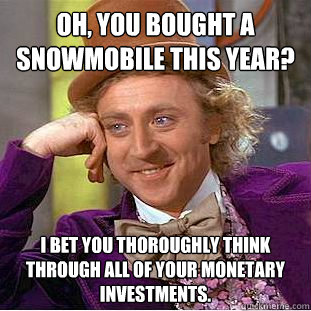 Oh, you bought a snowmobile this year? I bet you thoroughly think through all of your monetary investments.  Condescending Wonka