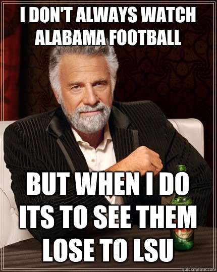 i don't always watch Alabama football But when I do its to see them lose to LSU - i don't always watch Alabama football But when I do its to see them lose to LSU  The Most Interesting Man In The World