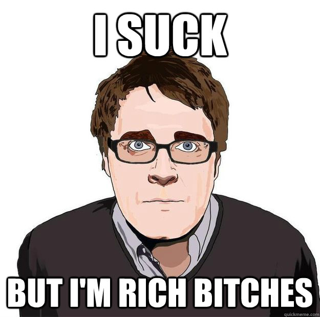 I suck But I'm Rich bitches  Always Online Adam Orth