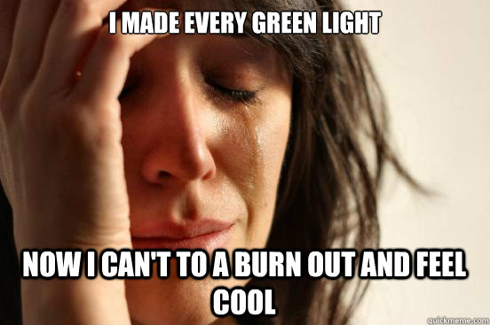 I made every green light Now I can't to a burn out and feel cool  First World Problems