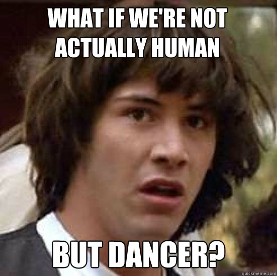 what if we're not actually human but dancer?  conspiracy keanu