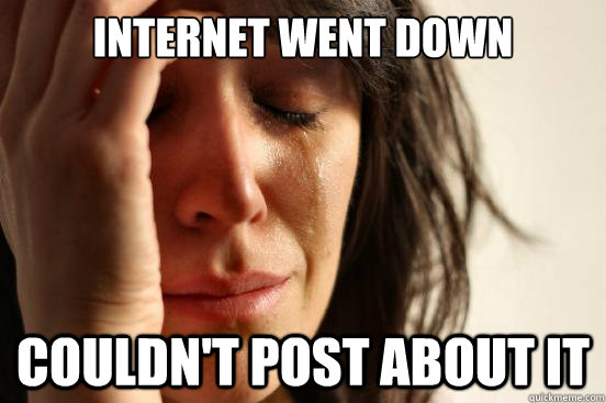 Internet went down couldn't post about it  First World Problems