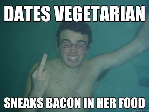 dates vegetarian  sneaks bacon in her food  Typical White Guy