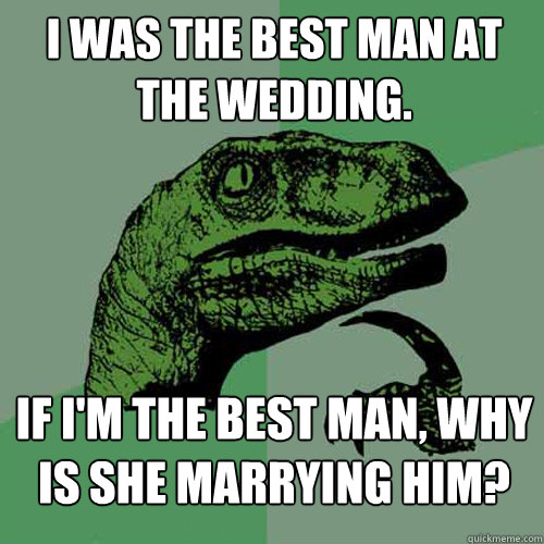 I was the best man at the wedding. If I'm the best man, why is she marrying him?  Philosoraptor