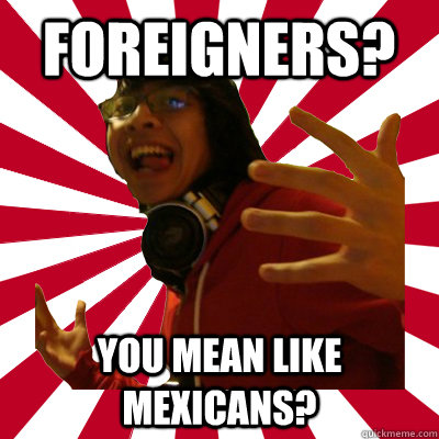 foreigners? you mean like mexicans?  