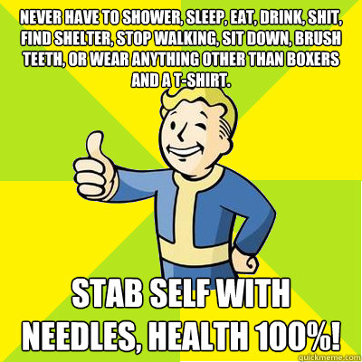 never have to shower, sleep, eat, drink, shit, find shelter, stop walking, sit down, brush teeth, or wear anything other than boxers and a t-shirt. stab self with needles, health 100%!  Fallout new vegas