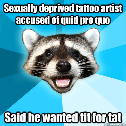 Sexually deprived tattoo artist accused of quid pro quo Said he wanted tit for tat  Lame Pun Coon