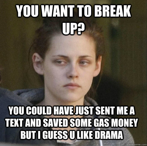 you want to break up? you could have just sent me a text and saved some gas money but i guess u like drama   Underly Attached Girlfriend