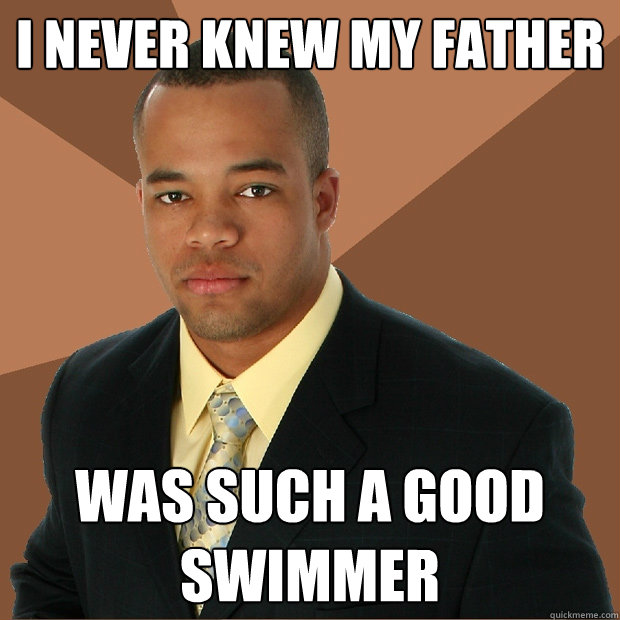 I never knew my father was such a good swimmer - I never knew my father was such a good swimmer  Successful Black Man