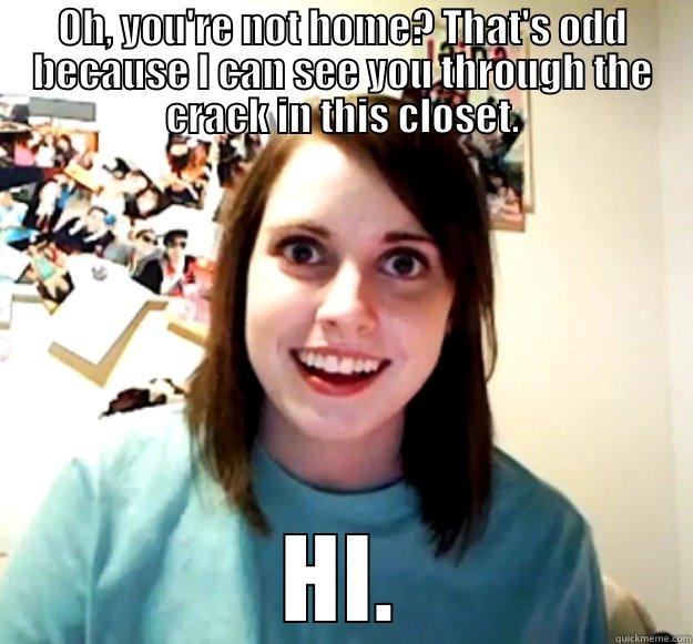 OH, YOU'RE NOT HOME? THAT'S ODD BECAUSE I CAN SEE YOU THROUGH THE CRACK IN THIS CLOSET. HI. Overly Attached Girlfriend