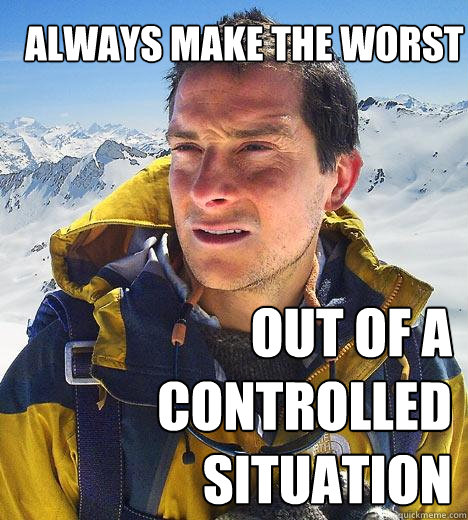 always make the worst out of a controlled situation - always make the worst out of a controlled situation  Bear Grylls