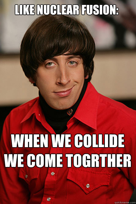 like nuclear fusion: when we collide we come togrther   Pickup Line Scientist