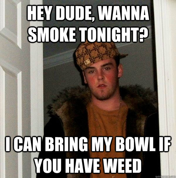 Hey dude, wanna smoke tonight? I can bring my bowl if you have weed - Hey dude, wanna smoke tonight? I can bring my bowl if you have weed  Scumbag Steve